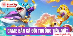 Chơi game bắn cá đổi thưởng tiền thật có mặt tại nhà cái Suncity